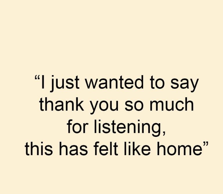 "I just wanted to say thank you so much for listening, this has felt like home"